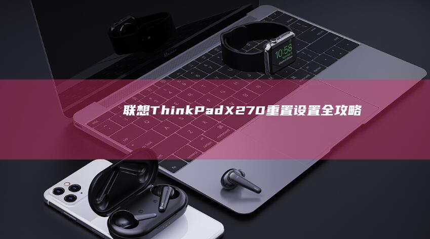 联想ThinkPad X270重置设置全攻略：3种方法实现系统恢复与参数初始化 (联想thinkpad)