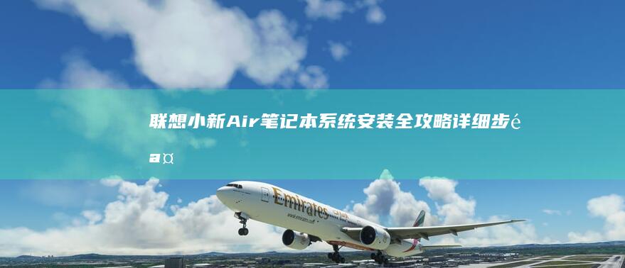 联想小新Air笔记本系统安装全攻略：详细步骤解析与重装注意事项 (联想小新air14)