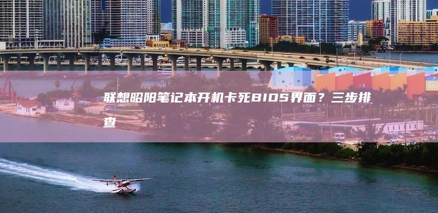 联想昭阳笔记本开机卡死BIOS界面？三步排查技巧+紧急解决方法全攻略 (联想昭阳笔记本进入bios设置按哪个键盘)