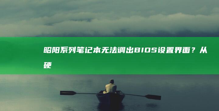 昭阳系列笔记本无法调出BIOS设置界面？从硬件检测到热键组合的终极排障指南 (昭阳系列笔记本怎么样)