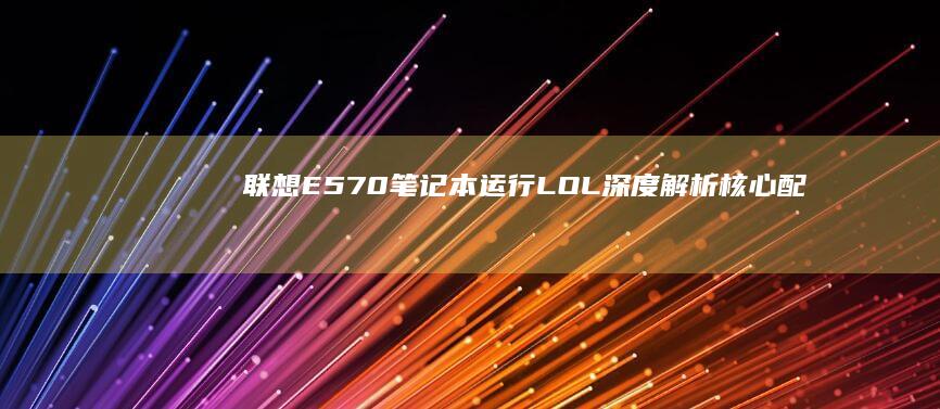 联想E570笔记本运行LOL深度解析：核心配置与英雄联盟最低需求对比 (联想e570笔记本参数)