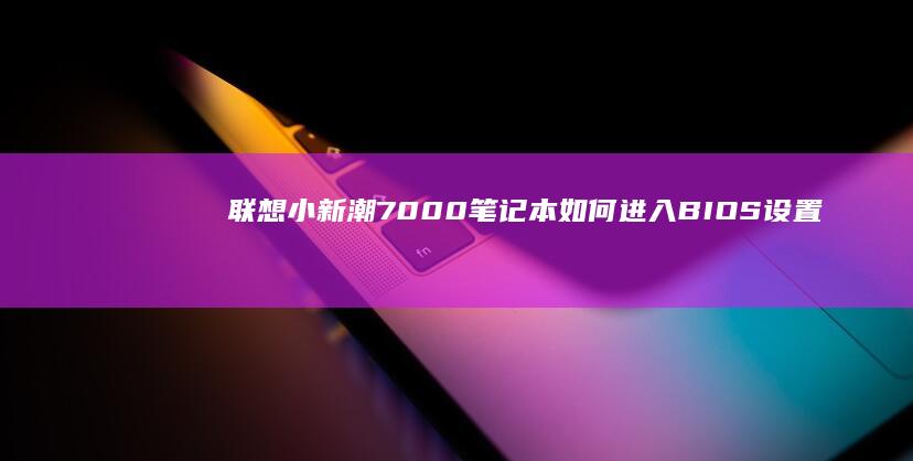 联想小新潮7000笔记本如何进入BIOS设置？开机快捷键与操作步骤详细解析 (联想小新潮7000)
