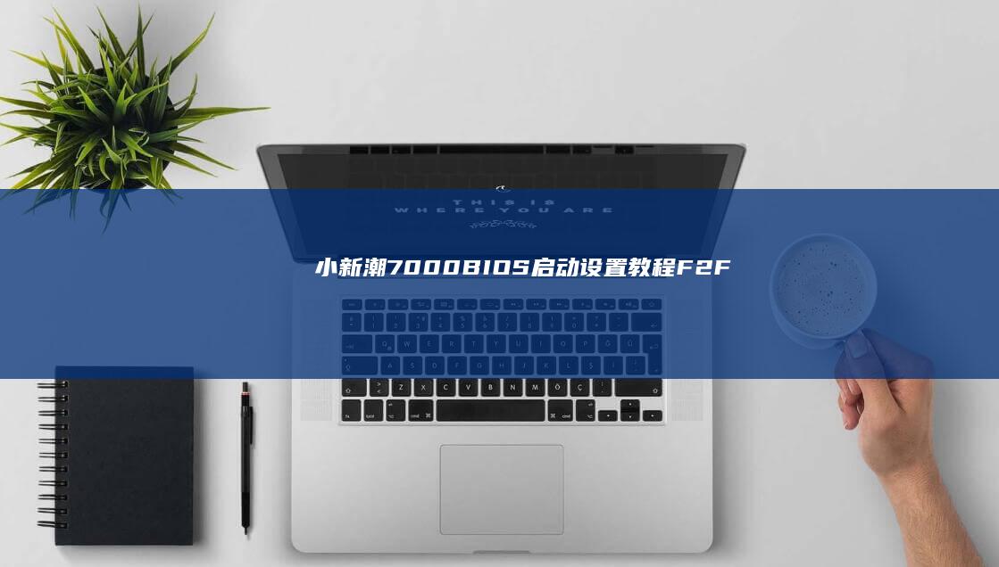 小新潮7000 BIOS启动设置教程：F2/F12键无效？一招解决联想笔记本系统配置难题 (小新潮7000详细参数)