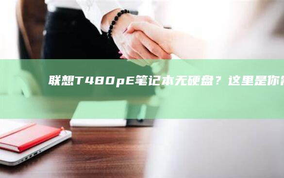 联想T480pE笔记本无硬盘？这里是你需要知道的解决方案和应对措施！ (联想t480哪一年的电脑)