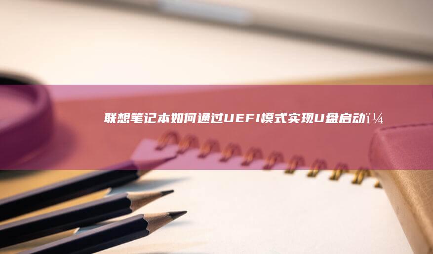 联想笔记本如何通过UEFI模式实现U盘启动？详细步骤与设置方法全解析 (联想笔记本如何恢复出厂设置)