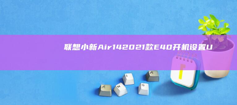 联想小新Air 14 2021款E40开机设置U盘启动教程：详解F12快捷键调用启动菜单及BIOS优先级修改方法 (联想小新air14)