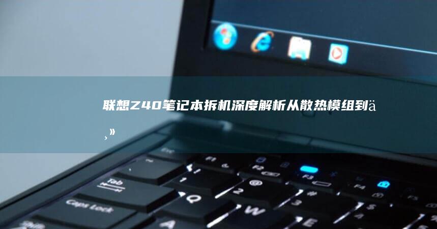 联想Z40笔记本拆机深度解析：从散热模组到主板的精密拆解步骤全记录 (联想z40笔记本)