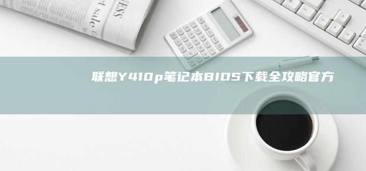 联想Y410p笔记本BIOS下载全攻略：官方渠道+详细步骤+注意事项解析 (联想y410p上市时间)