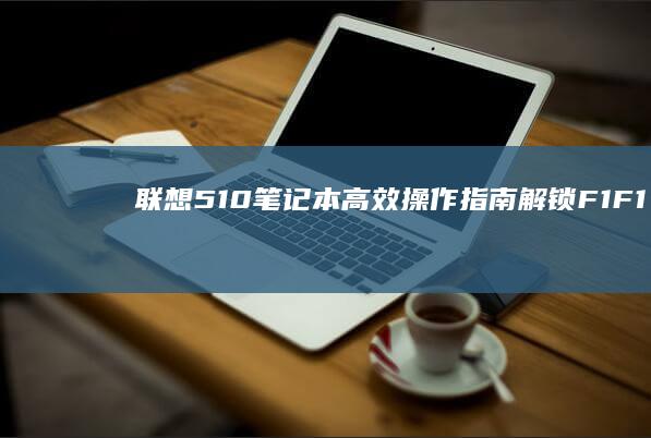 联想510笔记本高效操作指南：解锁F1-F12功能键与组合键的20个实用技巧 (联想510笔记本配置)