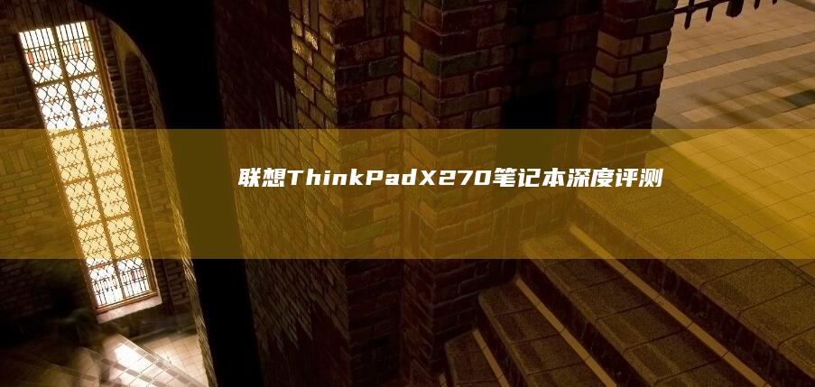 联想ThinkPad X270笔记本深度评测：14小时续航+经典键盘设计，商务人士移动办公体验如何？ (联想thinkpad)