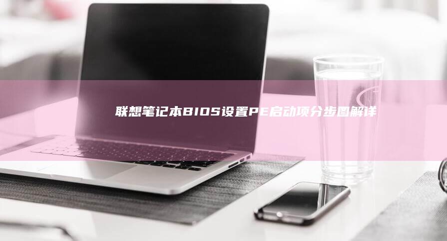 联想笔记本BIOS设置PE启动项分步图解：详解F2/F12快捷键调用及启动模式切换技巧 (联想笔记本bios怎么进入)