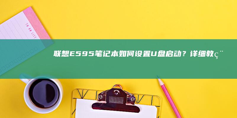 联想E595笔记本如何设置U盘启动？详细教程教你一步步操作 (联想e595配置参数)