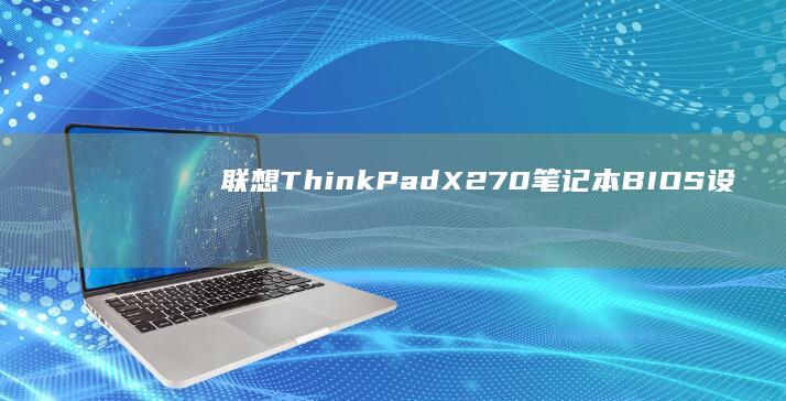 联想ThinkPad X270笔记本BIOS设置全攻略：如何进入BIOS及调整系统参数详解 (联想thinkpad)