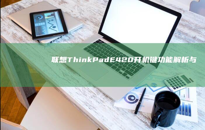 联想ThinkPad E420开机键功能解析与位置指引：全面了解电源按钮的多场景应用 (联想thinkpad)