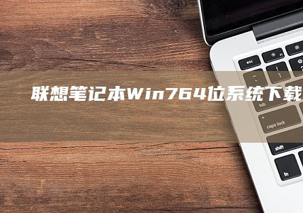 联想笔记本Win7 64位系统下载：官方认证镜像与硬件完美适配方案 (联想笔记本windows7)