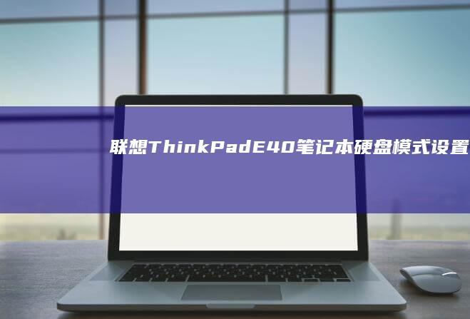 联想ThinkPad E40笔记本硬盘模式设置全攻略：详解AHCI与IDE模式切换及BIOS配置技巧 (联想thinkpad)