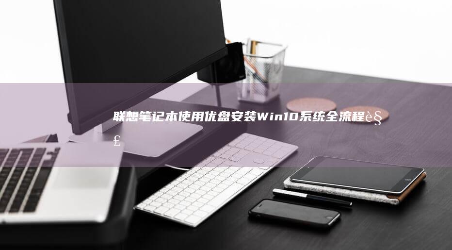 联想笔记本使用优盘安装Win10系统全流程解析：从BIOS设置到系统激活详细步骤指南 (联想笔记本使用教程)