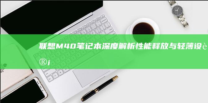 联想M40笔记本深度解析：性能释放与轻薄设计能否兼顾？ (联想m40笔记本电脑)