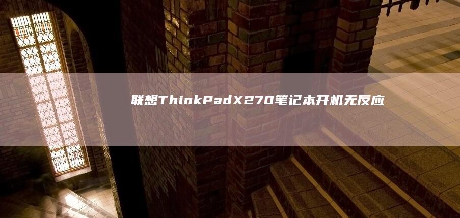 联想ThinkPad X270笔记本开机无反应故障诊断：电源问题排查与解决方案 (联想thinkpad)