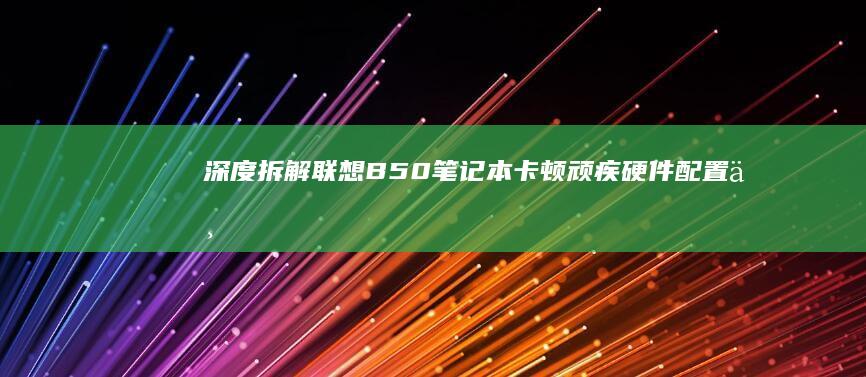 深度拆解联想B50笔记本卡顿顽疾：硬件配置与散热设计的致命博弈 (拆解 深度 联想)