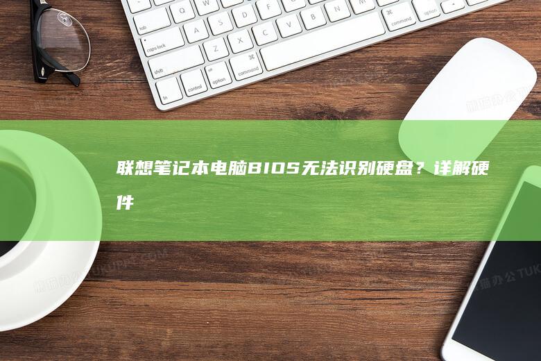 联想笔记本电脑BIOS无法识别硬盘？详解硬件检测与启动设置全流程 (联想笔记本电脑)