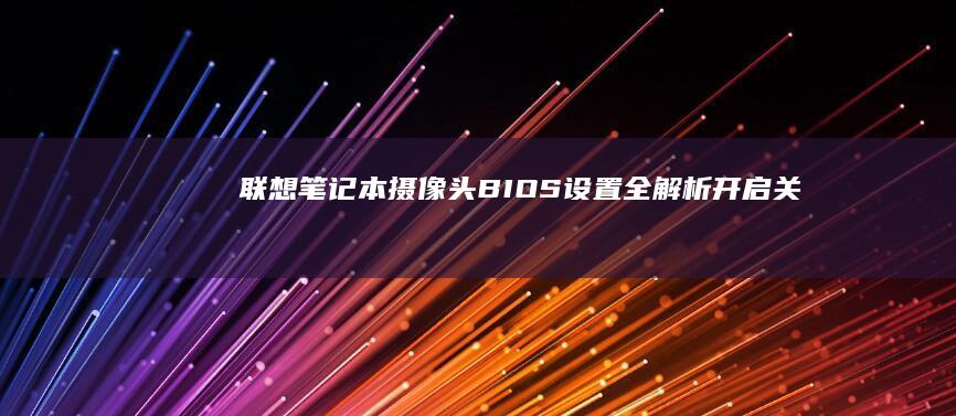 联想笔记本摄像头BIOS设置全解析：开启/关闭操作指南与AMT模式配置技巧 (联想笔记本摄像头如何打开)
