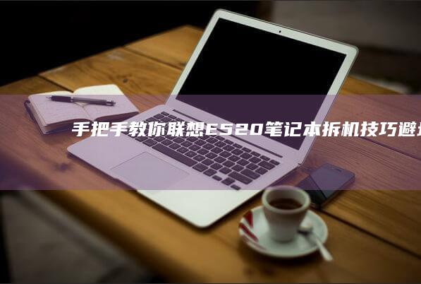 手把手教你联想E520笔记本拆机技巧：避坑指南与实用工具推荐 (手把手教你联机泰拉瑞亚手机国际版)