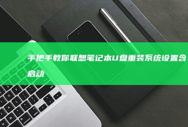 手把手教你联想笔记本U盘重装系统设置：含启动盘制作、BIOS配置及安装参数详解 (手把手教你联想升级bios)