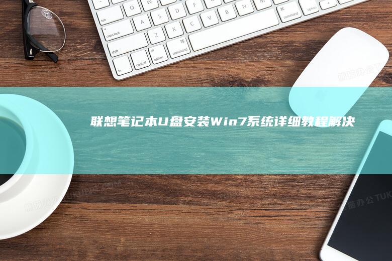 联想笔记本U盘安装Win7系统详细教程：解决BIOS设置+驱动适配+系统激活全流程指南 (联想笔记本u盘启动按哪个键)