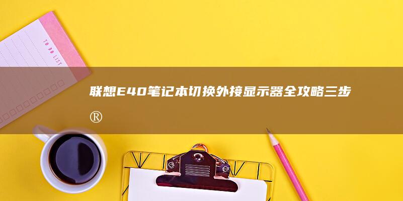 联想E40笔记本切换外接显示器全攻略：三步实现双屏协作必看 (联想e40笔记本参数)