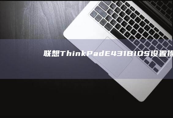联想ThinkPad E431 BIOS设置操作指南：详解开机进入系统配置界面全流程 (联想thinkbook)
