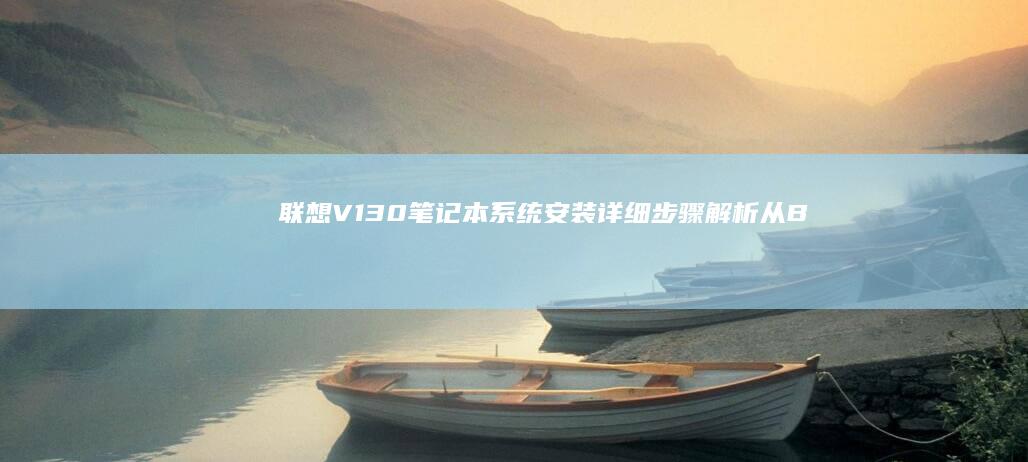 联想V130笔记本系统安装详细步骤解析：从BIOS设置到Win10/Win11系统部署及驱动安装全流程 (联想v130-14IKB)