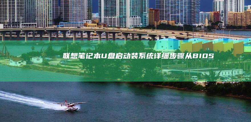 联想笔记本U盘启动装系统详细步骤：从BIOS设置到系统安装全流程解析 (联想笔记本u盘启动按哪个键)
