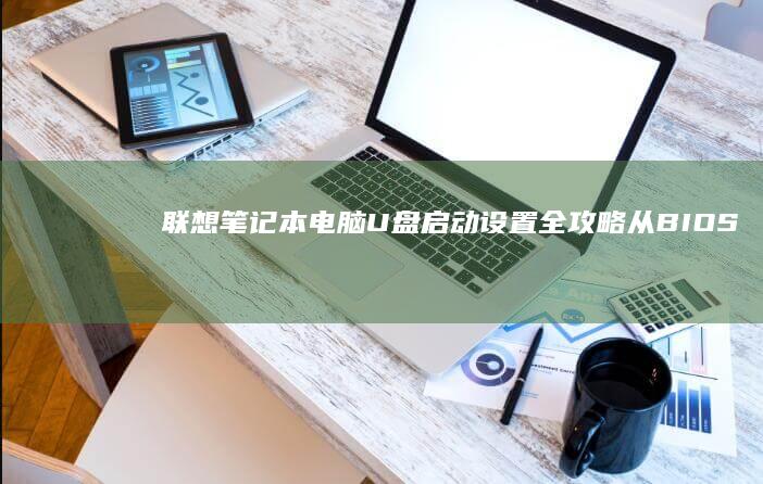 联想笔记本电脑U盘启动设置全攻略：从BIOS进入、启动项修改到成功安装系统的完整指南！ (联想笔记本电脑)