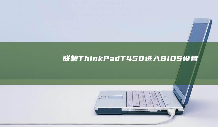联想ThinkPad T450进入BIOS设置界面的完整操作指南：从开机热键到系统配置详解 (联想thinkpad)