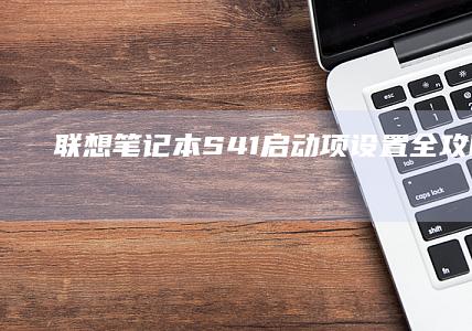 联想笔记本S41启动项设置全攻略：BIOS进入方法与U盘启动详细步骤解析 (联想笔记本sn码怎么查询)