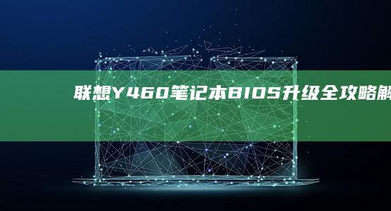 联想Y460笔记本BIOS升级全攻略：解决硬盘识别/启动项丢失等常见问题 (联想y460配置参数)