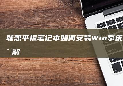 联想平板笔记本如何安装Win系统？全步骤详解+官方驱动下载指南 (联想平板笔记本二合一)