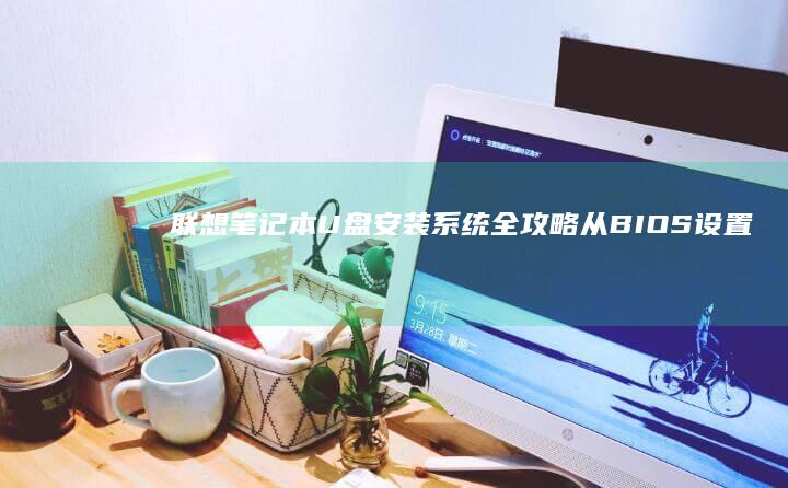 联想笔记本U盘安装系统全攻略：从BIOS设置到系统部署的详细步骤解析 (联想笔记本u盘启动按哪个键)