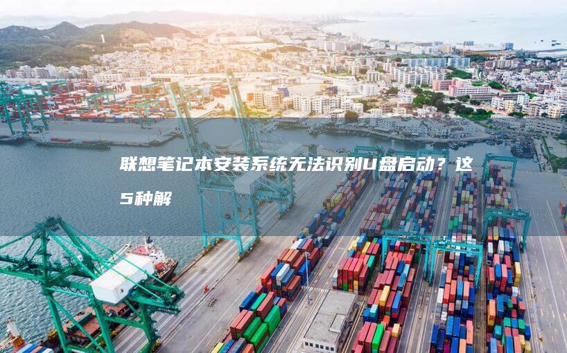 联想笔记本安装系统无法识别U盘启动?这5种解决方法帮你排查BIOS设置/U盘兼容性/硬盘模式问题 (联想笔记本安全模式怎么进入)