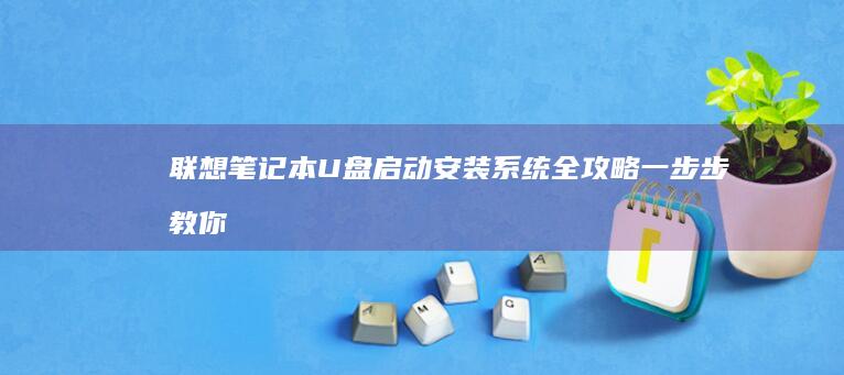 联想笔记本U盘启动安装系统全攻略：一步步教你如何使用U盘重装Win10/Win11系统 (联想笔记本u盘启动按哪个键)