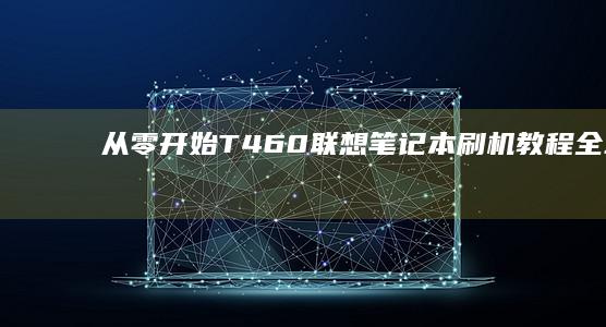 从零开始：T460联想笔记本刷机教程全攻略（含BIOS升级与系统重装步骤） (从零开始TXT全集下载)