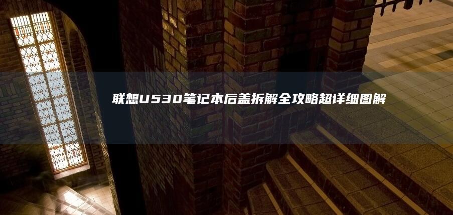 联想U530笔记本后盖拆解全攻略：超详细图解步骤与硬件升级必看指南 (联想u530笔记本)