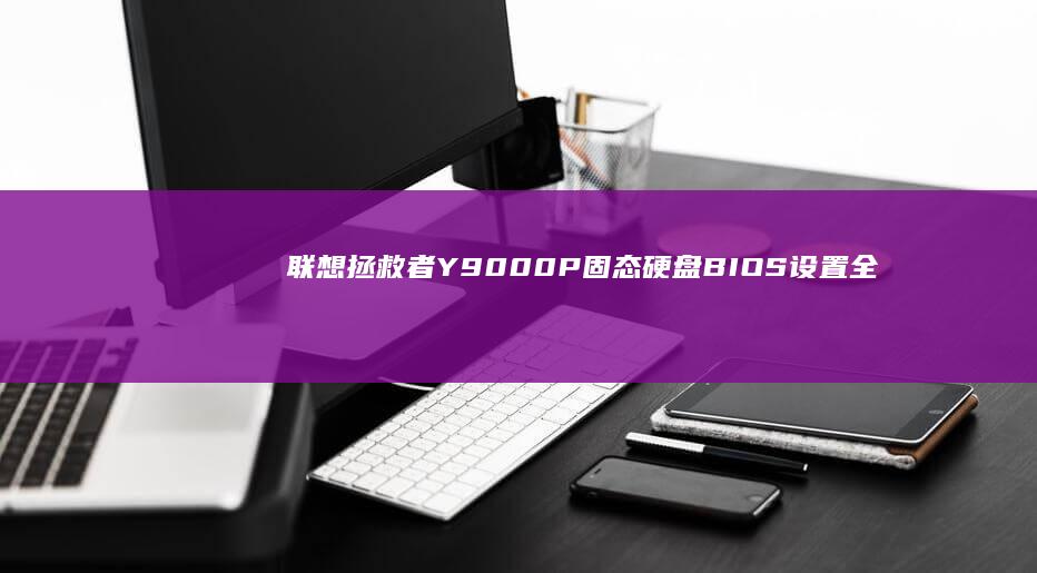 联想拯救者Y9000P固态硬盘BIOS设置全攻略：如何开启NVMe模式与调整启动顺序 (联想拯救者y7000p)