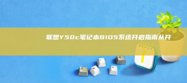 联想Y50c笔记本BIOS系统开启指南：从开机界面到系统设置的新手必看教程 (联想y50c参数)