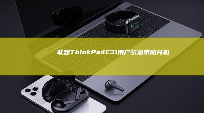 联想ThinkPad E31用户紧急求助：开机无法进入BIOS界面的故障排查与解决方案 (联想thinkpad)