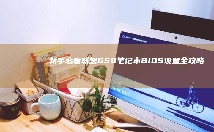 新手必看！联想G50笔记本BIOS设置全攻略：含Windows系统版本差异与快捷键说明
