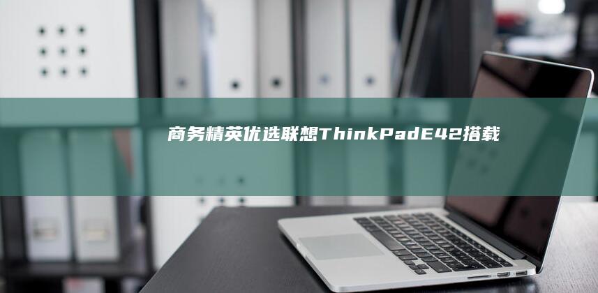 商务精英优选：联想ThinkPad E42搭载Win10系统打造高效移动办公新体验 (商务精英什么意思)