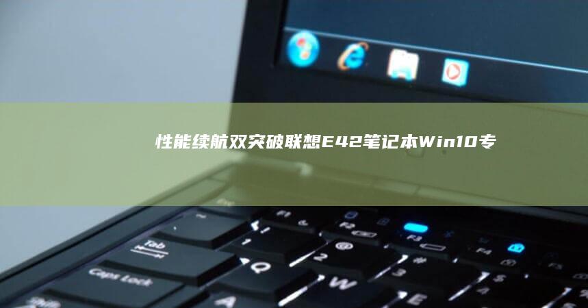 性能续航双突破！联想E42笔记本Win10专业版深度评测与使用场景解析 (性能续航双突破!realme新机:天玑9400 、7000m)