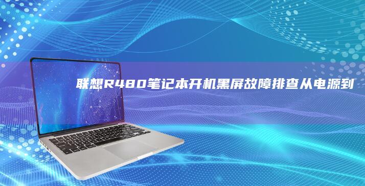 联想R480笔记本开机黑屏故障排查：从电源到主板的全面检测与维修指南 (联想r480上市时间)